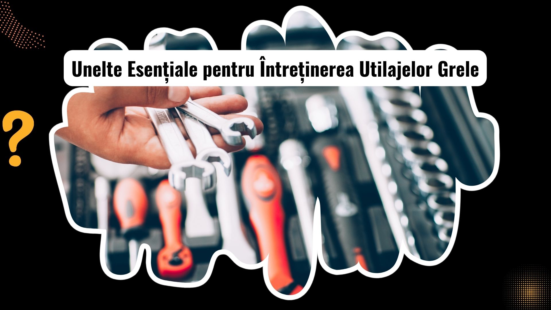 Tipuri de Unelte pentru Întreținerea Utilajelor Grele