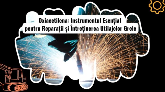 Ce Sunt Echipamentele Oxiacetilenă și Cum Sunt Utilizate la Utilaje Grele?