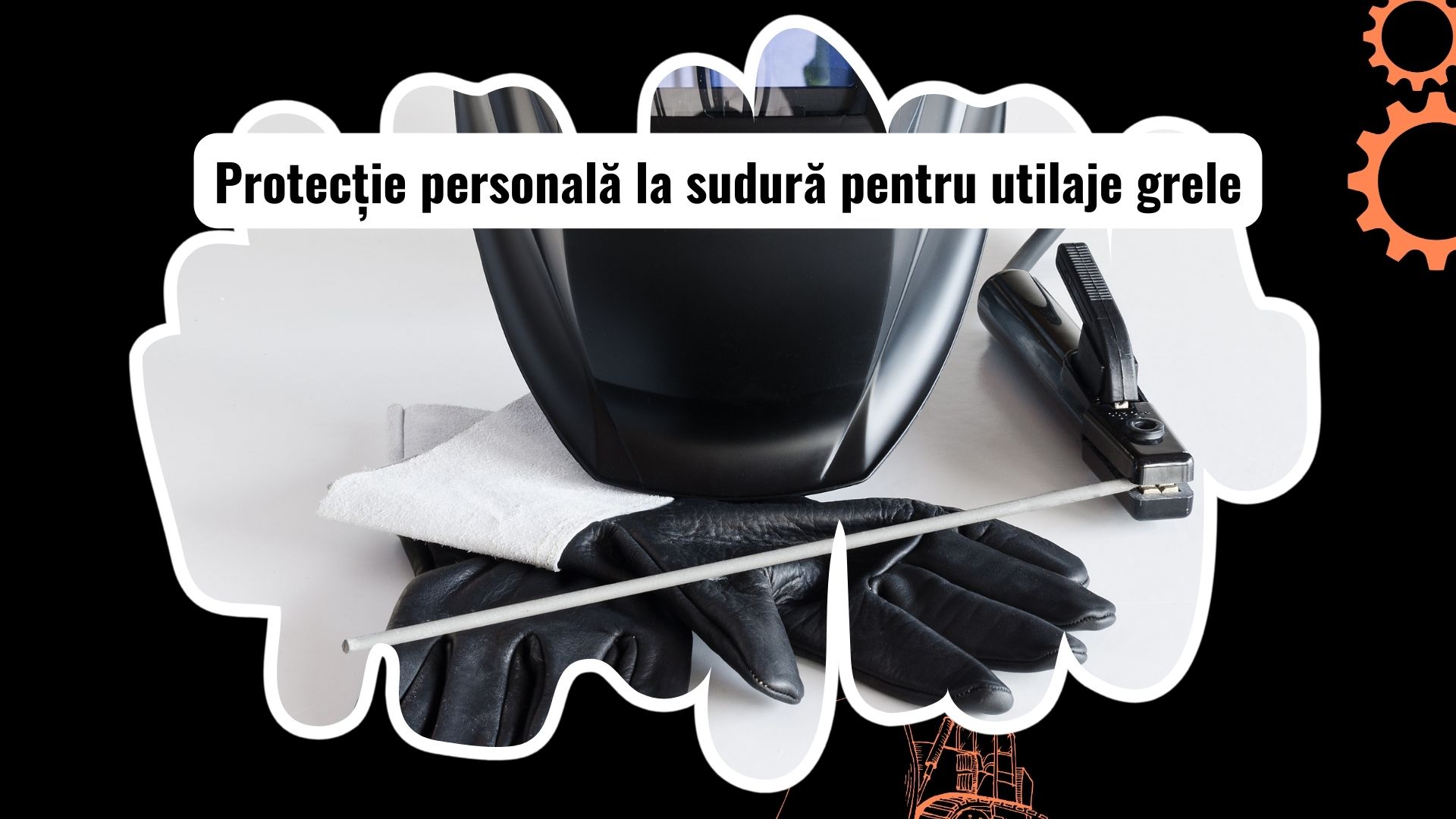 Echipamente individuale de protecție pentru sudură în lucrul cu utilaje grele