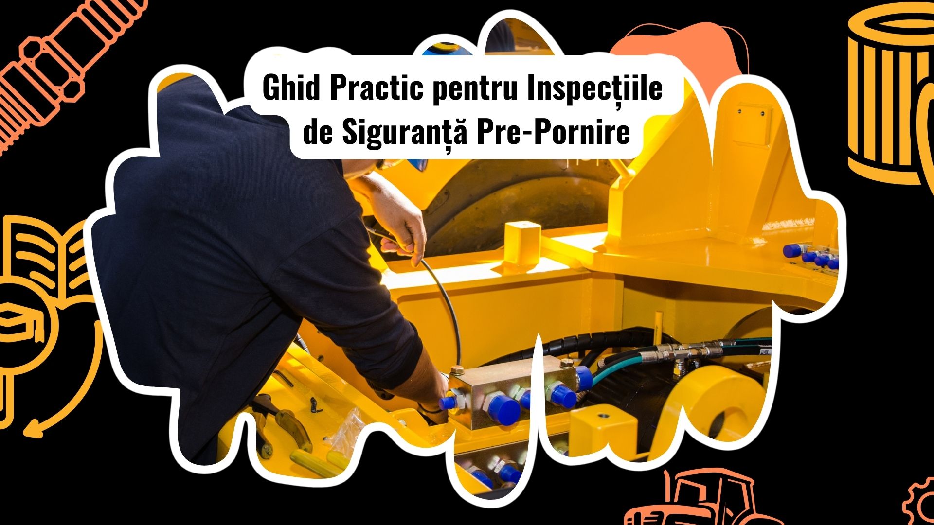 Ghid Complet pentru Inspecțiile de Siguranță Pre-Pornire pentru Utilaje Grele