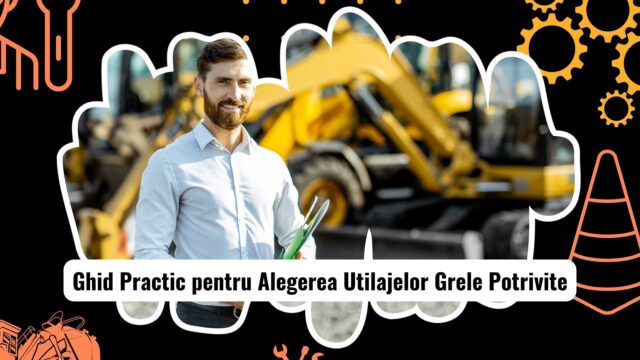 Factori de Luat în Considerare la Alegerea Utilajelor Grele