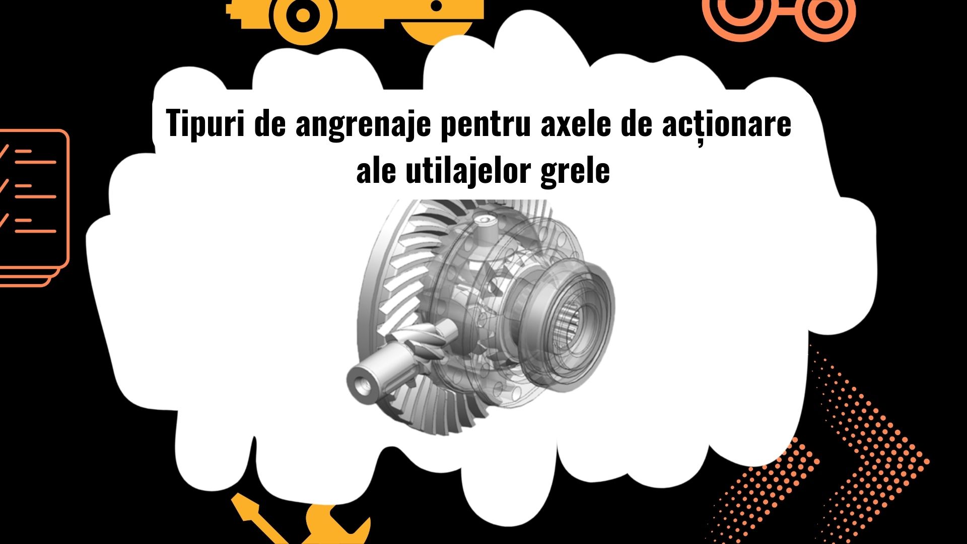 Tipuri de angrenaje pentru axele de acționare ale utilajelor grele
